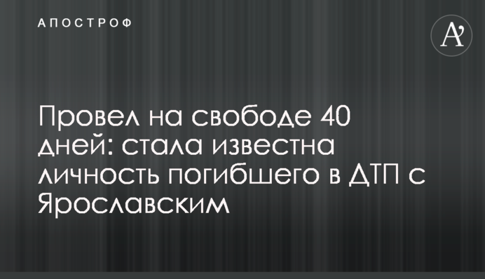 Провів на волі 40 днів: стала відома особа загиблого в ДТП з Ярославським