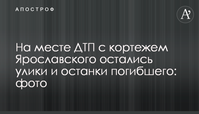На місці ДТП із кортежем Ярославського залишилися докази та останки загиблого: фото