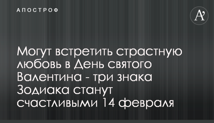 Можуть зустріти пристрасне кохання у День святого Валентина - три знаки Зодіаку стануть щасливими 14 лютого