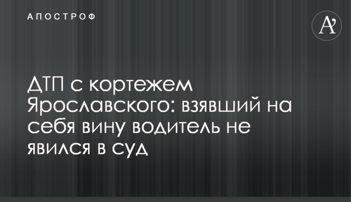 ДТП з кортежем Ярославського: водій, що взяв на себе провину, не з'явився до суду
