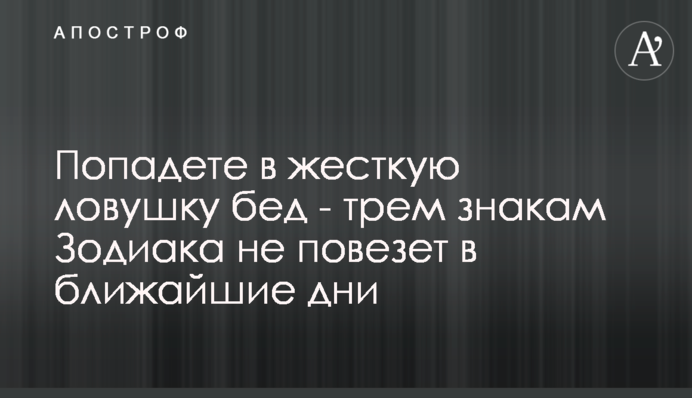 Потрапите в жорстку пастку бід - трьом знакам Зодіаку не пощастить найближчими днями