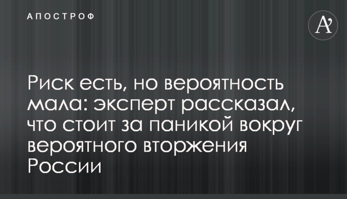 Ризик є, але ймовірність мала: експерт розповів, що стоїть за панікою навколо ймовірного вторгнення Росії