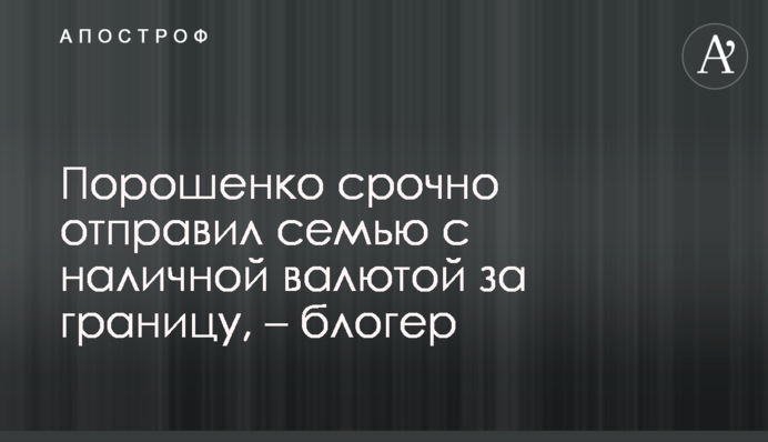 Порошенко срочно отправил семью с наличной валютой за границу, – блогер