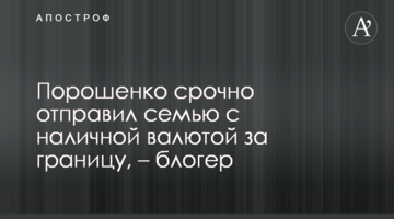 Порошенко срочно отправил семью с наличной валютой за границу, – блогер