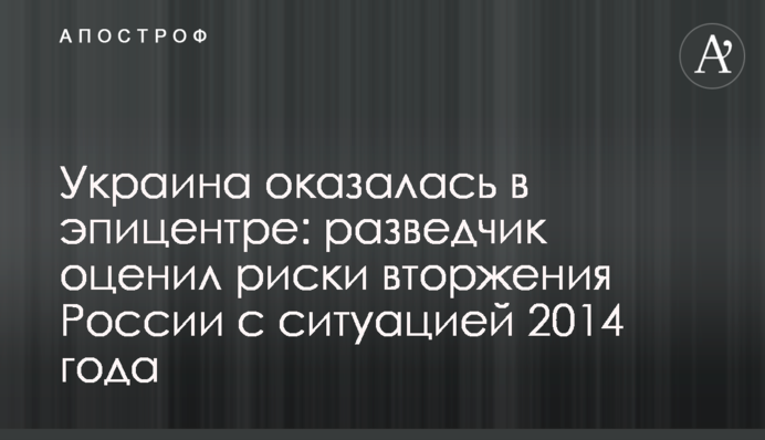 Украина оказалась в эпицентре: разведчик оценил риски вторжения России с ситуацией 2014 года