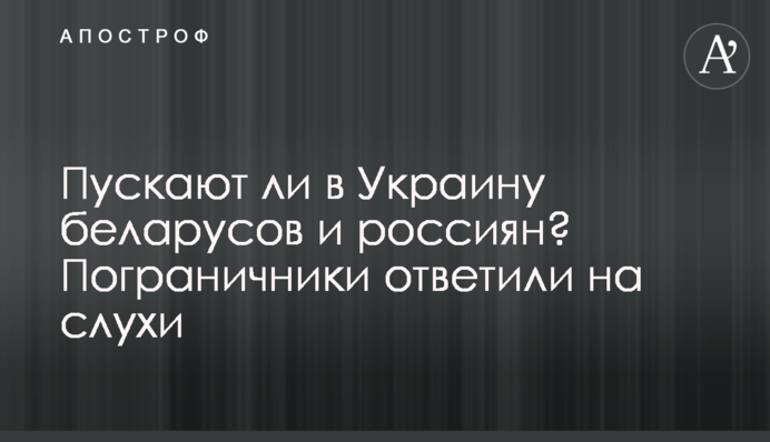 Чи пускають в Україну білорусів та росіян? Прикордонники відповіли на чутки