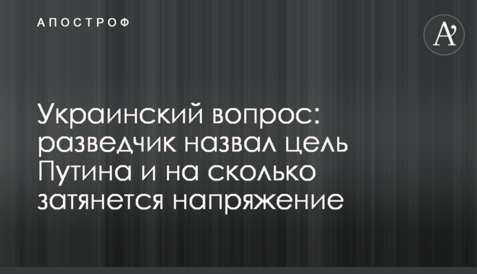 Украинский вопрос: разведчик назвал цель Путина и на сколько затянется напряжение