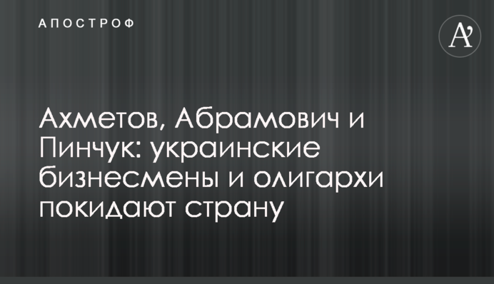 Ахметов, Абрамович та Пінчук: українські бізнесмени та олігархи покидають країну