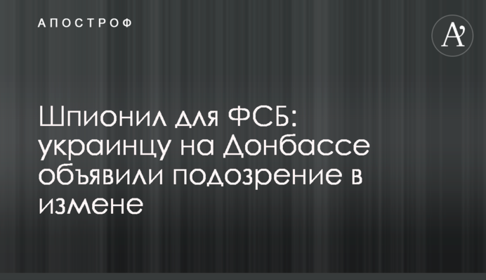 Шпигував для ФСБ: українцю на Донбасі оголосили підозру в зраді
