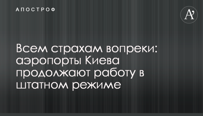 Всем страхам вопреки: аэропорты Киева продолжают работу в штатном режиме