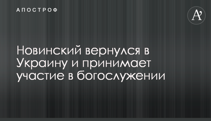 Новинский вернулся в Украину и принимает участие в богослужении