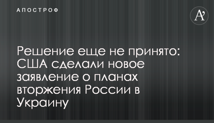 Рішення ще не ухвалене: США зробили нову заяву про плани вторгнення Росії в Україну