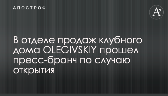 В отделе продаж клубного дома OLEGIVSKIY прошел пресс-бранч по случаю открытия