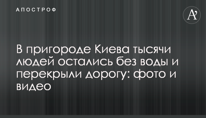 У передмісті Києва тисячі людей залишилися без води та перекрили дорогу: фото та відео