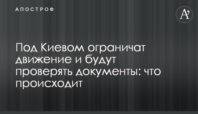 Під Києвом обмежать рух та перевірятимуть документи: що відбувається