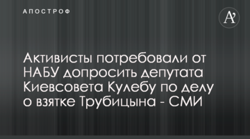 Активисты потребовали от НАБУ допросить депутата Киевсовета Кулебу по делу о взятке Трубицына - СМИ