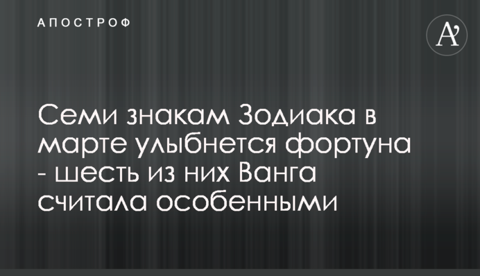 Семи знакам Зодиака в марте улыбнется фортуна - шесть из них Ванга считала особенными