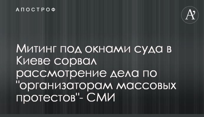 Митинг под окнами суда в Киеве сорвал рассмотрение дела по 