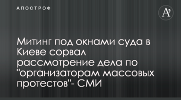 Митинг под окнами суда в Киеве сорвал рассмотрение дела по "организаторам массовых протестов"- СМИ