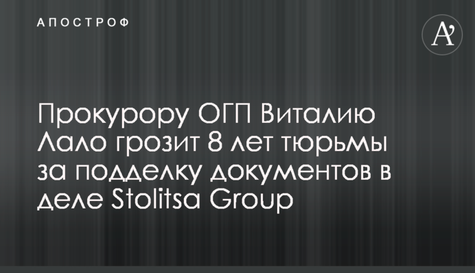 Прокурору ОГП Виталию Лало грозит 8 лет тюрьмы за подделку документов в деле Stolitsa Group