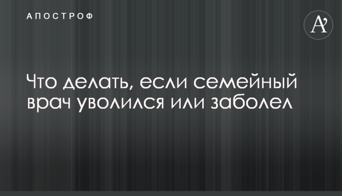 Что делать, если семейный врач уволился или заболел