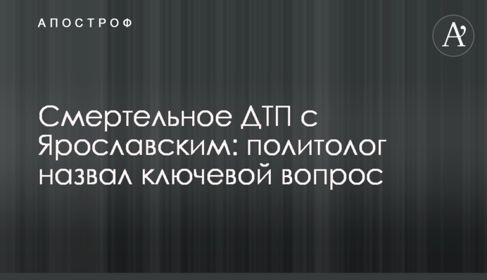 Смертельна ДТП із Ярославським: політолог назвав ключове питання