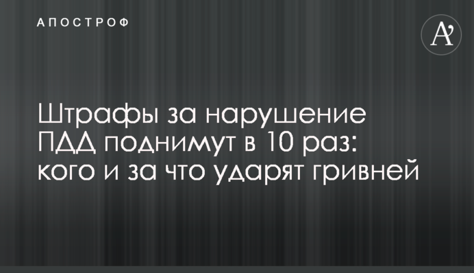 Штрафы за нарушение ПДД поднимут в 10 раз: кого и за что ударят гривней