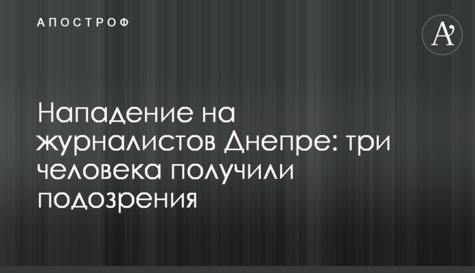 Нападение на журналистов Днепре: три человека получили подозрения
