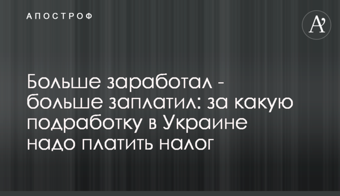 Больше заработал - больше заплатил: за какую подработку в Украине надо платить налог
