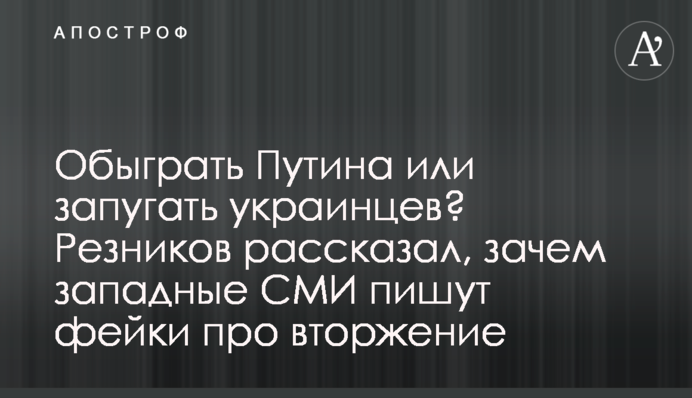 Обыграть Путина или запугать украинцев? Резников рассказал, зачем западные СМИ пишут фейки про вторжение
