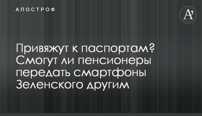 Прив'яжуть до паспортів? Чи зможуть пенсіонери передати смартфони Зеленського іншим