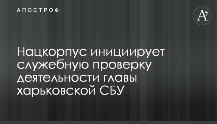 Нацкорпус инициирует служебную проверку деятельности главы харьковской СБУ