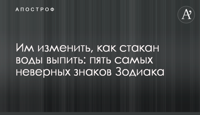 Им изменить, как стакан воды выпить: пять самых неверных знаков Зодиака