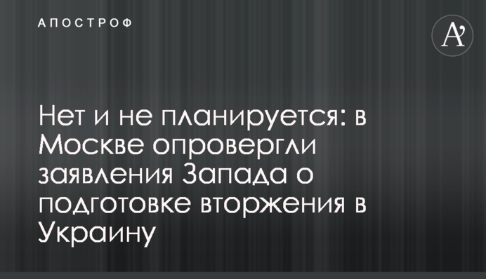 Нет и не планируется: в Москве опровергли заявления Запада о подготовке вторжения в Украину