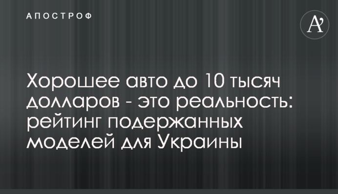 Хороше авто до 10 тисяч доларів – це реальність: рейтинг вживаних моделей для України