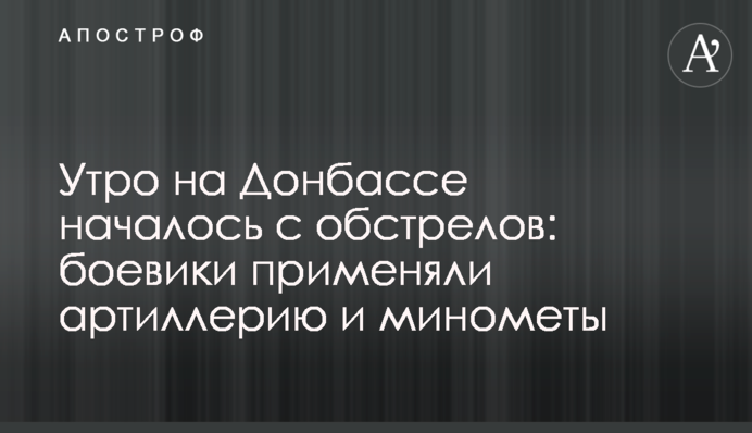 Ранок на Донбасі почався з обстрілу: бойовики застосовували артилерію та міномети