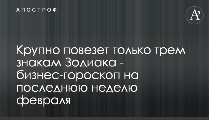Крупно повезет только трем знакам Зодиака - бизнес-гороскоп на последнюю неделю февраля