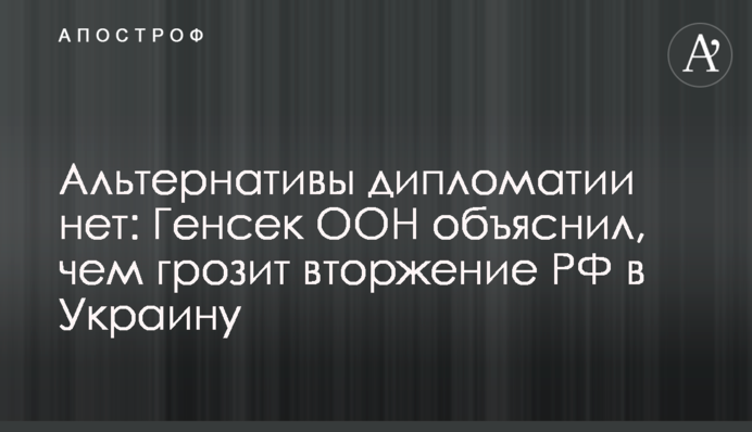 Альтернативы дипломатии нет: Генсек ООН объяснил, чем грозит вторжение РФ в Украину