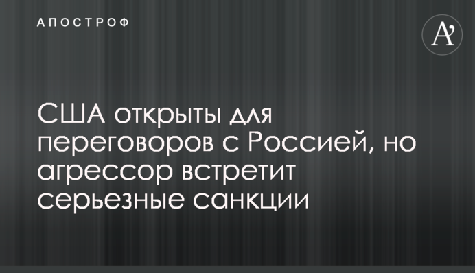 США открыты для переговоров с Россией, но агрессор встретит серьезные санкции
