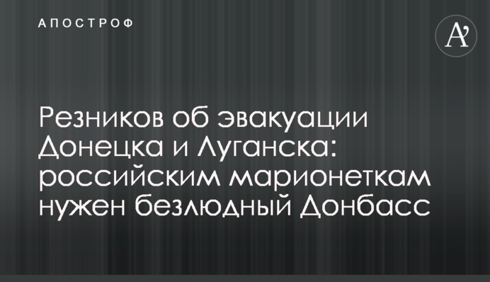 Резников об эвакуации Донецка и Луганска: российским марионеткам нужен безлюдный Донбасс