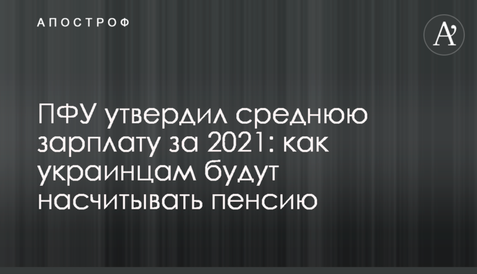 ПФУ утвердил среднюю зарплату за 2021: как украинцам будут насчитывать пенсию
