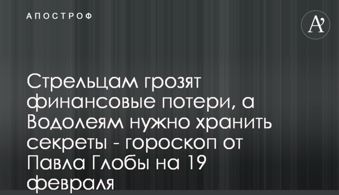 Стрільцям загрожують фінансові втрати, а Водоліям потрібно зберігати секрети – гороскоп від Павла Глоби на 19 лютого