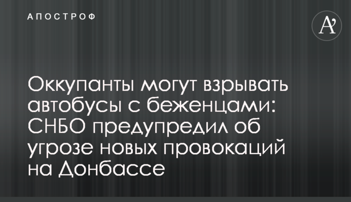 Окупанти можуть підривати автобуси з біженцями: РНБО попередила про загрозу нових провокацій на Донбасі
