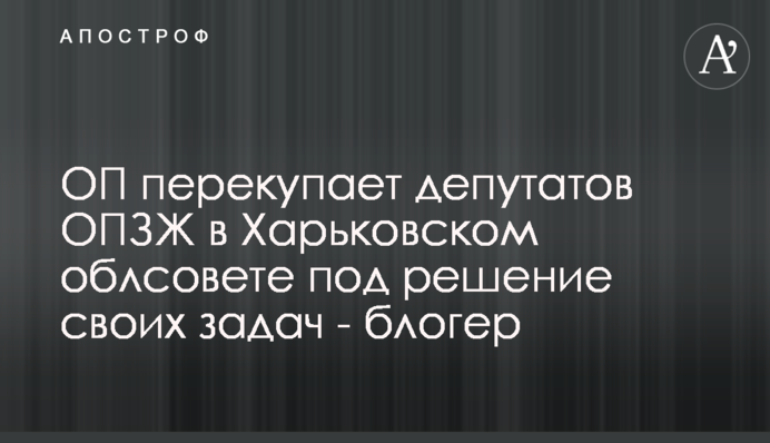 ОП перекуповує депутатів ОПЗЖ у Харківській облраді під вирішення своїх завдань - блогер