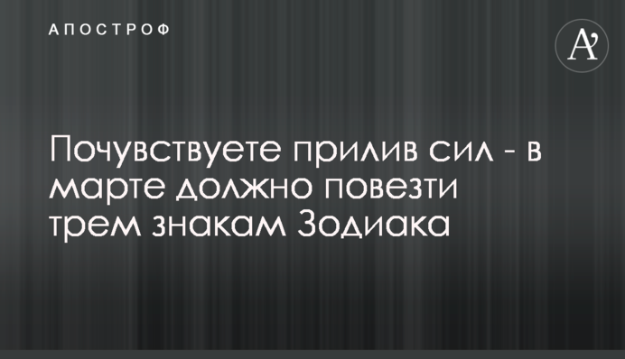 Відчуєте приплив сил – у березні має пощастити трьом знакам Зодіаку