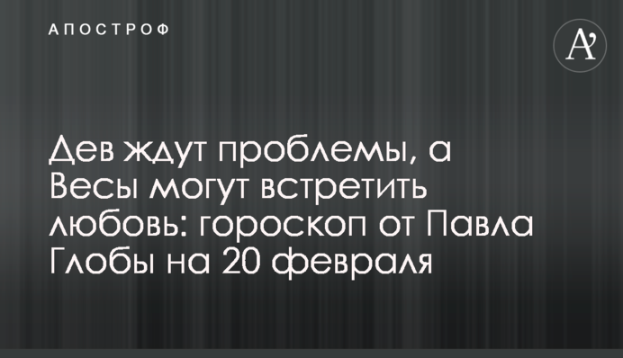 Дів чекають проблеми, а Терези можуть зустріти кохання: гороскоп від Павла Глоби на 20 лютого