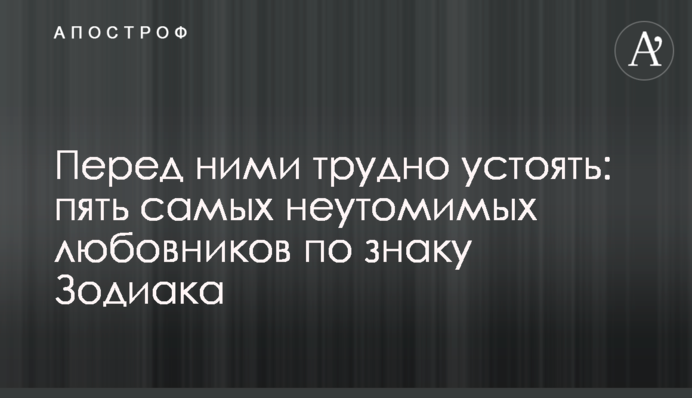 Перед ними важко встояти: п'ять найневтомніших коханців за знаком Зодіаку