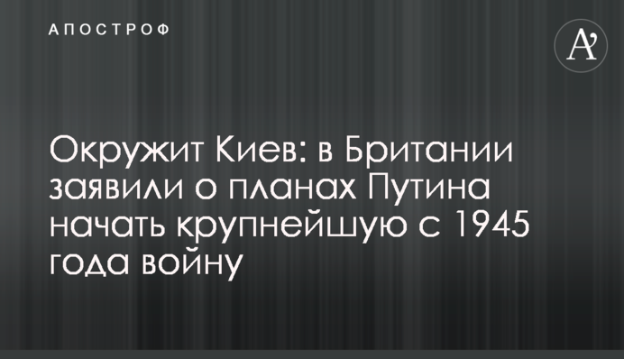 Окружит Киев: в Британии заявили о планах Путина начать крупнейшую с 1945 года войну