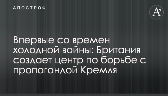 Вперше з часів холодної війни: Британія створює центр боротьби з пропагандою Кремля
