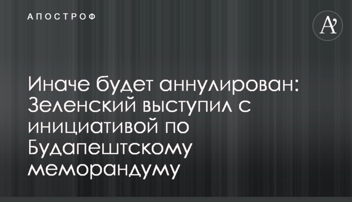 Інакше буде анульовано: Зеленський виступив з ініціативою щодо Будапештського меморандуму